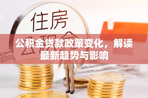 汉南公积金贷款政策变化，解读最新趋势与影响