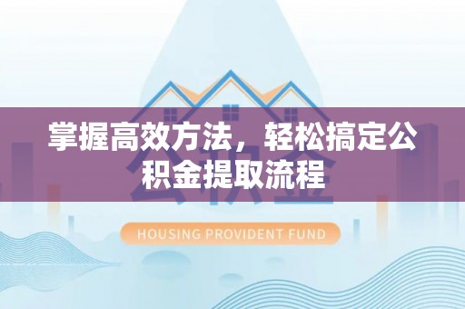 汉南掌握高效方法，轻松搞定公积金提取流程