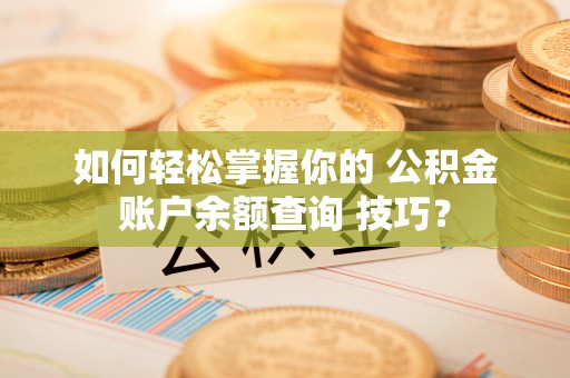 汉南如何轻松掌握你的 公积金账户余额查询 技巧？