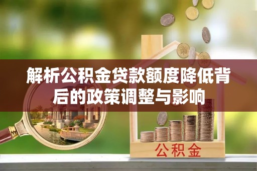汉南解析公积金贷款额度降低背后的政策调整与影响