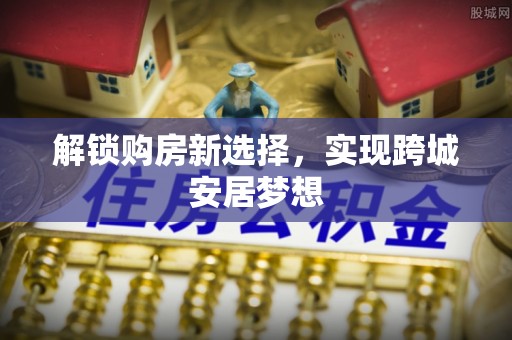汉南解锁购房新选择，实现跨城安居梦想