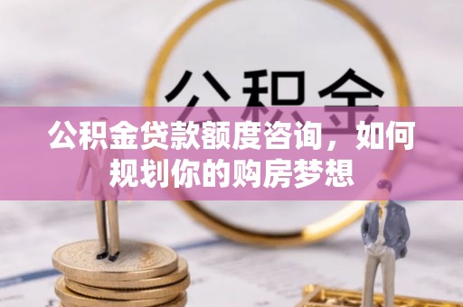 汉南公积金贷款额度咨询，如何规划你的购房梦想