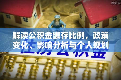 汉南解读公积金缴存比例，政策变化、影响分析与个人规划