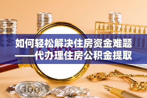 汉南如何轻松解决住房资金难题——代办理住房公积金提取服务详解