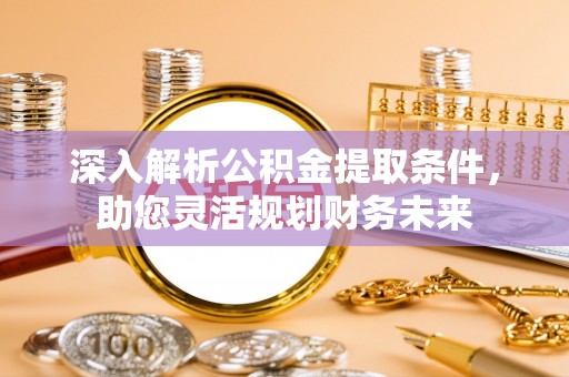 汉南深入解析公积金提取条件，助您灵活规划财务未来