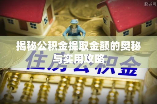 汉南揭秘公积金提取金额的奥秘与实用攻略
