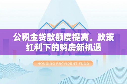 汉南公积金贷款额度提高，政策红利下的购房新机遇