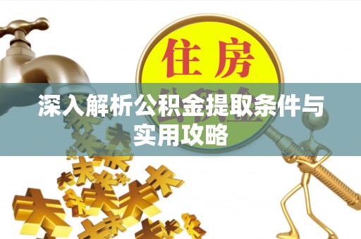 汉南深入解析公积金提取条件与实用攻略
