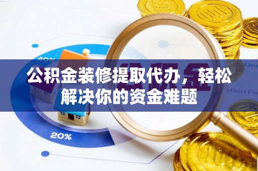 汉南公积金装修提取代办，轻松解决你的资金难题