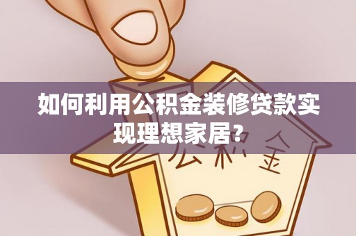汉南如何利用公积金装修贷款实现理想家居？