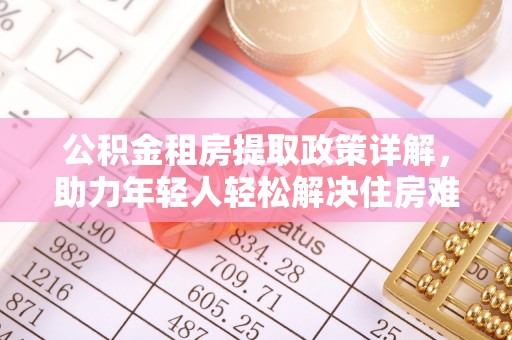 汉南公积金租房提取政策详解，助力年轻人轻松解决住房难题