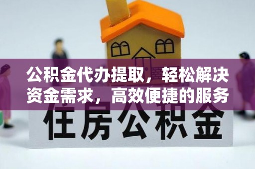 汉南公积金代办提取，轻松解决资金需求，高效便捷的服务选择