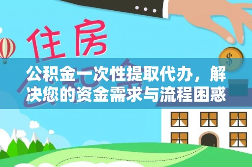 汉南公积金一次性提取代办，解决您的资金需求与流程困惑
