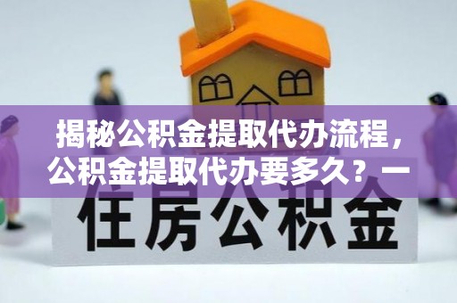 汉南揭秘公积金提取代办流程，公积金提取代办要多久？一文读懂