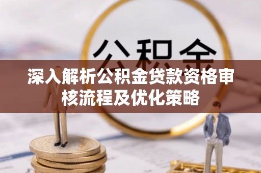 汉南深入解析公积金贷款资格审核流程及优化策略