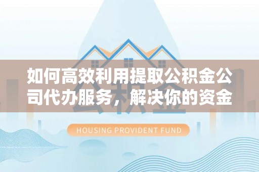 汉南如何高效利用提取公积金公司代办服务，解决你的资金难题