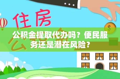 汉南公积金提取代办吗？便民服务还是潜在风险？