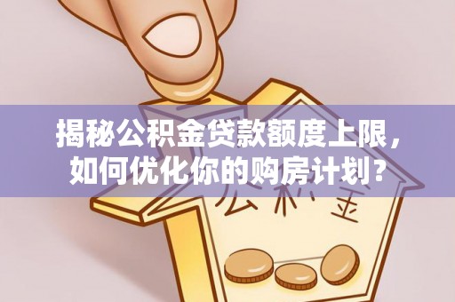 汉南揭秘公积金贷款额度上限，如何优化你的购房计划？