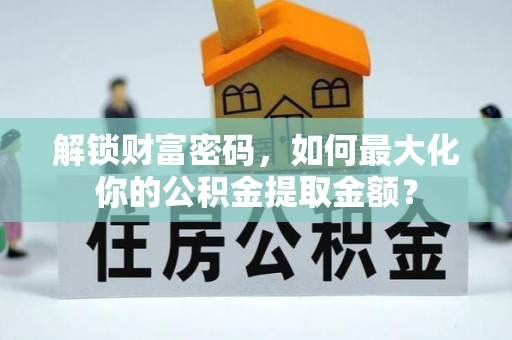 汉南解锁财富密码，如何最大化你的公积金提取金额？