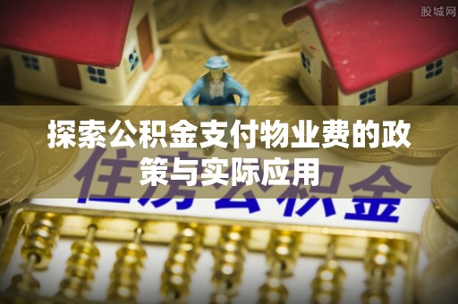 汉南探索公积金支付物业费的政策与实际应用