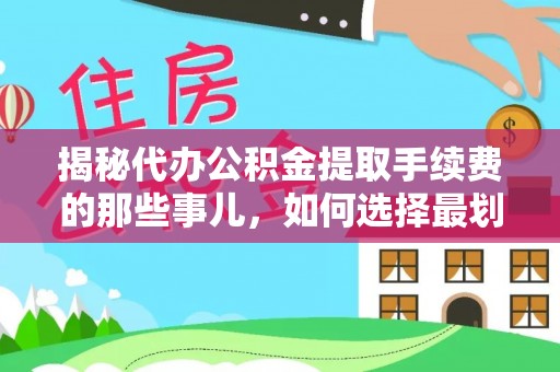 汉南揭秘代办公积金提取手续费的那些事儿，如何选择最划算的服务？