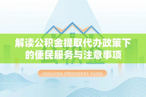 汉南解读公积金提取代办政策下的便民服务与注意事项