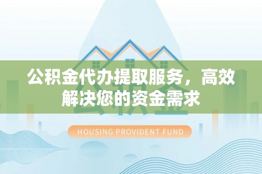 汉南公积金代办提取服务，高效解决您的资金需求