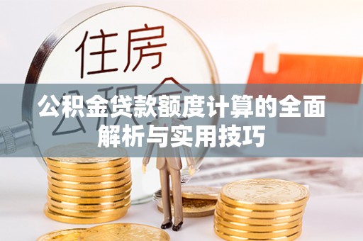 汉南公积金贷款额度计算的全面解析与实用技巧