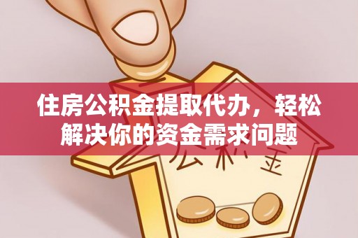 汉南住房公积金提取代办，轻松解决你的资金需求问题