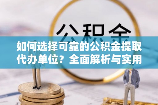 汉南如何选择可靠的公积金提取代办单位？全面解析与实用指南