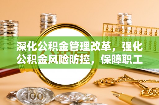 汉南深化公积金管理改革，强化公积金风险防控，保障职工权益