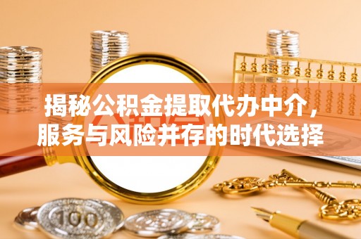 汉南揭秘公积金提取代办中介，服务与风险并存的时代选择