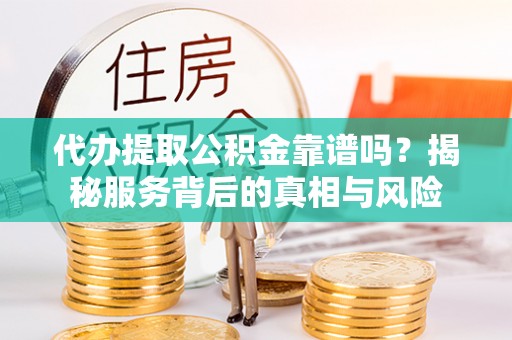 汉南代办提取公积金靠谱吗？揭秘服务背后的真相与风险