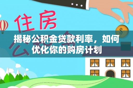 汉南揭秘公积金贷款利率，如何优化你的购房计划