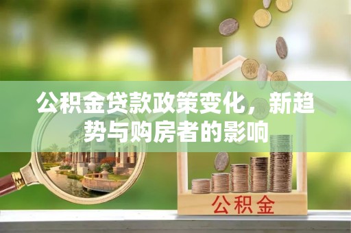 汉南公积金贷款政策变化，新趋势与购房者的影响