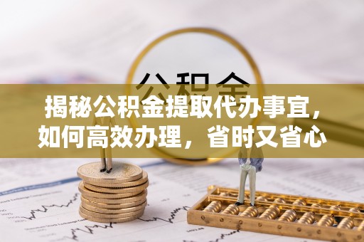 汉南揭秘公积金提取代办事宜，如何高效办理，省时又省心？