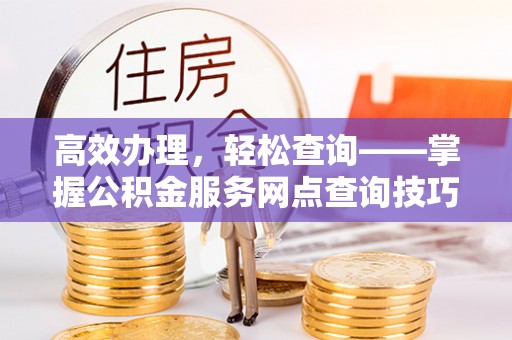 汉南高效办理，轻松查询——掌握公积金服务网点查询技巧