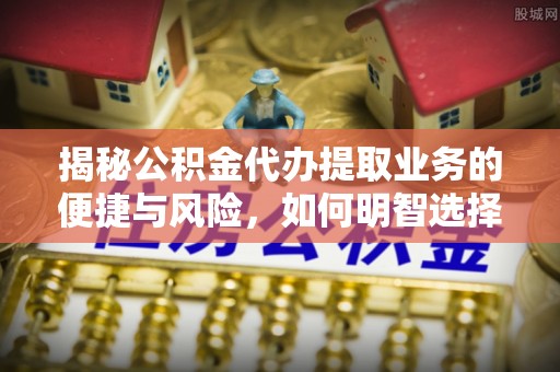 汉南揭秘公积金代办提取业务的便捷与风险，如何明智选择？