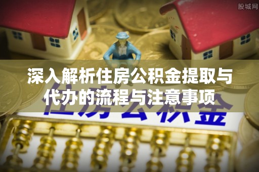 汉南深入解析住房公积金提取与代办的流程与注意事项