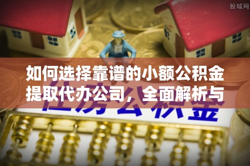 汉南如何选择靠谱的小额公积金提取代办公司，全面解析与实用指南