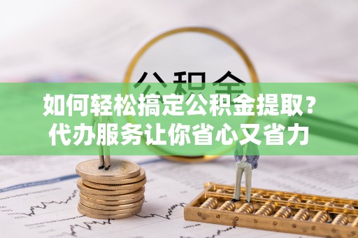 汉南如何轻松搞定公积金提取？代办服务让你省心又省力