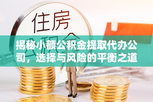 汉南揭秘小额公积金提取代办公司，选择与风险的平衡之道