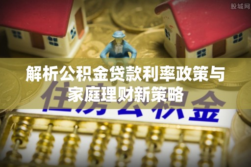 汉南解析公积金贷款利率政策与家庭理财新策略