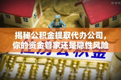 汉南揭秘公积金提取代办公司，你的资金管家还是隐性风险？