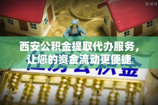 汉南西安公积金提取代办服务，让您的资金流动更便捷