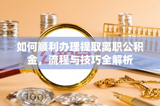 汉南如何顺利办理提取离职公积金，流程与技巧全解析