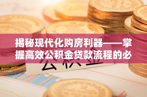 汉南揭秘现代化购房利器——掌握高效公积金贷款流程的必备指南