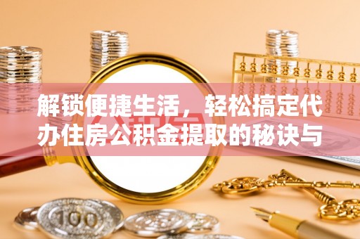 汉南解锁便捷生活，轻松搞定代办住房公积金提取的秘诀与技巧