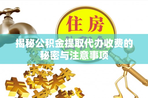 汉南揭秘公积金提取代办收费的秘密与注意事项