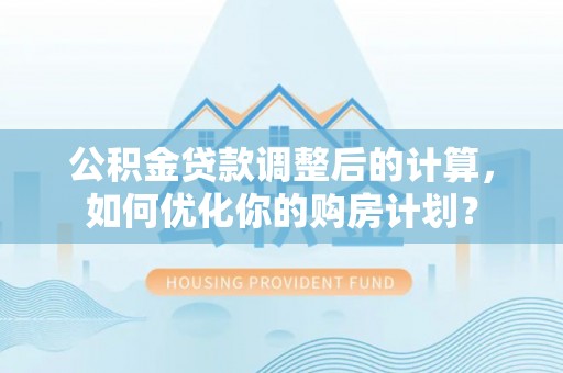 汉南公积金贷款调整后的计算，如何优化你的购房计划？